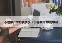 小程序開發(fā)收費多少（小程序開發(fā)收費嗎）