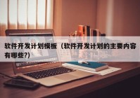 軟件開發(fā)計(jì)劃模板（軟件開發(fā)計(jì)劃的主要內(nèi)容有哪些?）