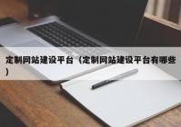 定制網(wǎng)站建設(shè)平臺(tái)（定制網(wǎng)站建設(shè)平臺(tái)有哪些）