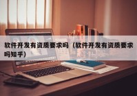 軟件開發(fā)有資質(zhì)要求嗎（軟件開發(fā)有資質(zhì)要求嗎知乎）