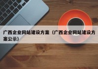 廣西企業(yè)網(wǎng)站建設(shè)方案（廣西企業(yè)網(wǎng)站建設(shè)方案公示）