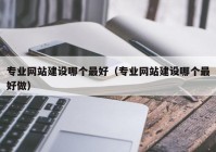 專業(yè)網(wǎng)站建設(shè)哪個(gè)最好（專業(yè)網(wǎng)站建設(shè)哪個(gè)最好做）