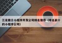 三足鼎立小程序開發(fā)公司排名推薦（排名前十的小程序公司）