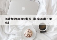 長(zhǎng)沙專業(yè)seo優(yōu)化報(bào)價(jià)（長(zhǎng)沙seo推廣優(yōu)化）