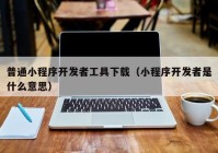 普通小程序開發(fā)者工具下載（小程序開發(fā)者是什么意思）