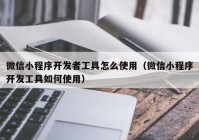 微信小程序開發(fā)者工具怎么使用（微信小程序開發(fā)工具如何使用）