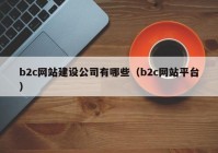 b2c網(wǎng)站建設(shè)公司有哪些（b2c網(wǎng)站平臺）