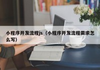 小程序開發(fā)流程js（小程序開發(fā)流程需求怎么寫）