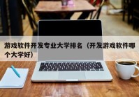 游戲軟件開發(fā)專業(yè)大學排名（開發(fā)游戲軟件哪個大學好）