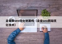 企業(yè)做seo優(yōu)化劃算嗎（企業(yè)seo網(wǎng)站優(yōu)化技術(shù)）