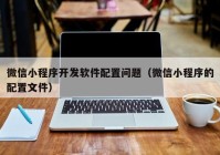 微信小程序開發(fā)軟件配置問題（微信小程序的配置文件）