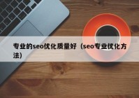 專業(yè)的seo優(yōu)化質量好（seo專業(yè)優(yōu)化方法）