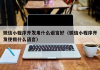 微信小程序開發(fā)用什么語言好（微信小程序開發(fā)使用什么語言）