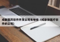 成都醫(yī)藥軟件開發(fā)公司有哪些（成都做醫(yī)療軟件的公司）