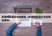 高端網(wǎng)站建設(shè)價格便宜（高端網(wǎng)站設(shè)計企業(yè)網(wǎng)站建設(shè)）