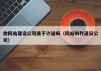 做網(wǎng)站建設(shè)公司屬于詐騙嘛（網(wǎng)站制作建設(shè)公司）