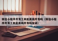 微信小程序開發(fā)工具能離線開發(fā)嗎（微信小程序開發(fā)工具能離線開發(fā)嗎安卓）