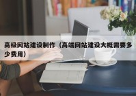 高級(jí)網(wǎng)站建設(shè)制作（高端網(wǎng)站建設(shè)大概需要多少費(fèi)用）