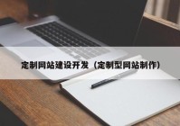 定制網(wǎng)站建設(shè)開發(fā)（定制型網(wǎng)站制作）