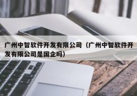 廣州中智軟件開發(fā)有限公司（廣州中智軟件開發(fā)有限公司是國(guó)企嗎）