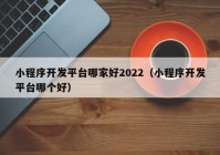 小程序開發(fā)平臺哪家好2022（小程序開發(fā)平臺哪個好）