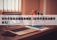 軟件開發(fā)培訓(xùn)課程有哪些（軟件開發(fā)培訓(xùn)要學(xué)多久）