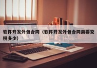 軟件開發(fā)外包合同（軟件開發(fā)外包合同需要交稅多少）