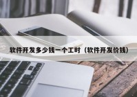 軟件開發(fā)多少錢一個(gè)工時(shí)（軟件開發(fā)價(jià)錢）