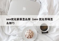 seo優(yōu)化前景怎么樣（seo 優(yōu)化市場(chǎng)怎么樣?）