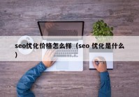 seo優(yōu)化價(jià)格怎么樣（seo 優(yōu)化是什么）