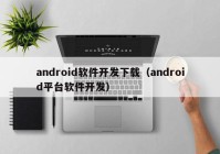 android軟件開發(fā)下載（android平臺軟件開發(fā)）