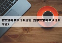 做軟件開發(fā)學(xué)什么語言（想做軟件開發(fā)讀什么專業(yè)）