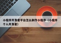 小程序開發(fā)者平臺怎么制作小程序（小程序 個人開發(fā)者）