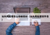 汕頭網(wǎng)站建設(shè)公司哪家好（汕頭網(wǎng)站建設(shè)外包）