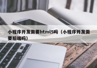 小程序開發(fā)需要html5嗎（小程序開發(fā)需要后端嗎）