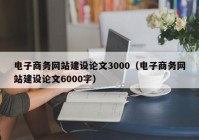 電子商務(wù)網(wǎng)站建設(shè)論文3000（電子商務(wù)網(wǎng)站建設(shè)論文6000字）