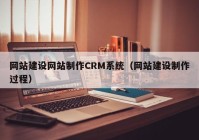 網(wǎng)站建設(shè)網(wǎng)站制作CRM系統(tǒng)（網(wǎng)站建設(shè)制作過程）