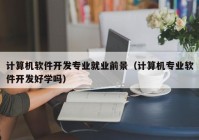 計算機軟件開發(fā)專業(yè)就業(yè)前景（計算機專業(yè)軟件開發(fā)好學(xué)嗎）