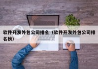 軟件開發(fā)外包公司排名（軟件開發(fā)外包公司排名榜）