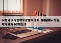 網(wǎng)站建設(shè)與管理專業(yè)都學(xué)什么（網(wǎng)站建設(shè)與管理專業(yè)好不好就業(yè)）