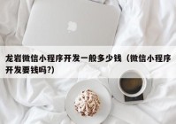 龍巖微信小程序開發(fā)一般多少錢（微信小程序開發(fā)要錢嗎?）