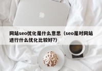 網站seo優(yōu)化是什么意思（seo是對網站進行什么優(yōu)化比較好?）