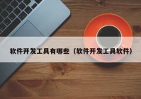 軟件開發(fā)工具有哪些（軟件開發(fā)工具軟件）